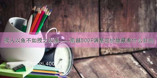 授人以鱼不如授之以渔——凯越500F调整定价隐藏着什么目的