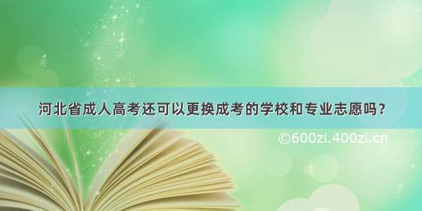 河北省成人高考还可以更换成考的学校和专业志愿吗？