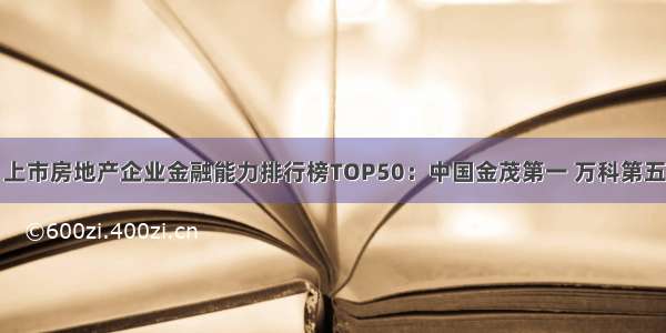 上市房地产企业金融能力排行榜TOP50：中国金茂第一 万科第五