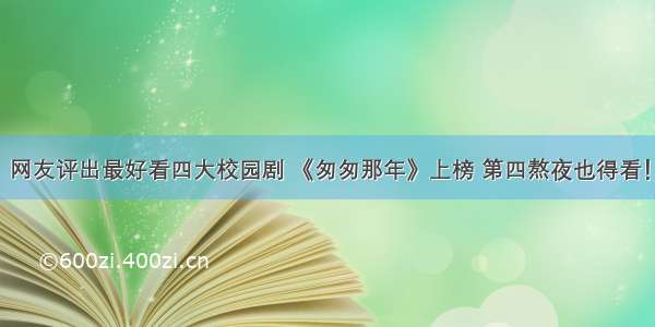 网友评出最好看四大校园剧 《匆匆那年》上榜 第四熬夜也得看！