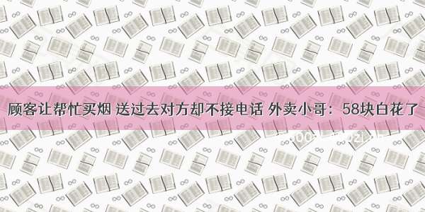 顾客让帮忙买烟 送过去对方却不接电话 外卖小哥：58块白花了