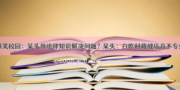 爆笑校园：呆头用法律知识解决问题？呆头：白吃村裁缝店真不专业