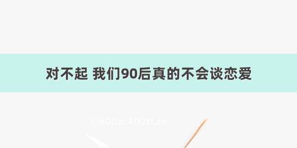 对不起 我们90后真的不会谈恋爱