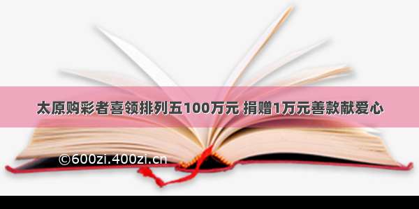 太原购彩者喜领排列五100万元 捐赠1万元善款献爱心