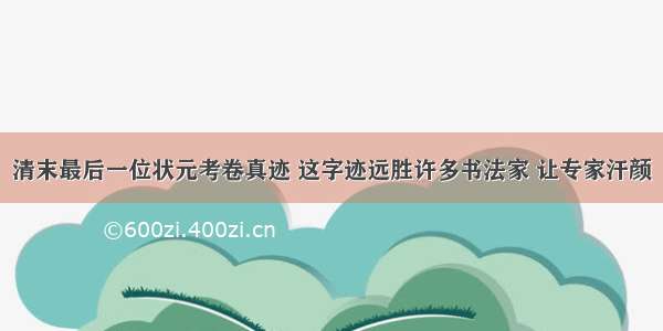 清末最后一位状元考卷真迹 这字迹远胜许多书法家 让专家汗颜