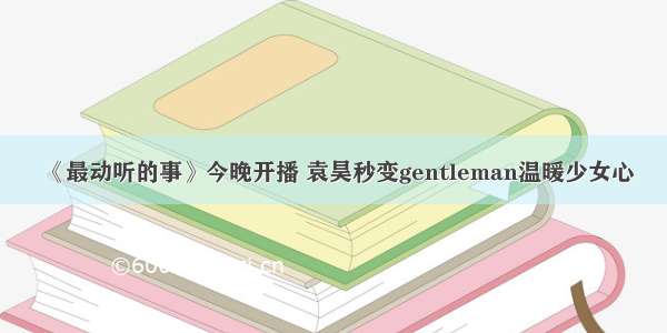 《最动听的事》今晚开播 袁昊秒变gentleman温暖少女心