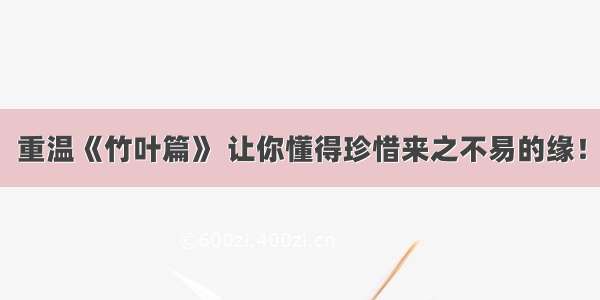 重温《竹叶篇》 让你懂得珍惜来之不易的缘！