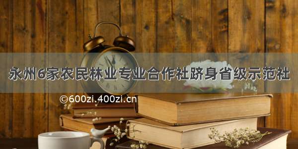 永州6家农民林业专业合作社跻身省级示范社