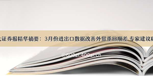 4月15日四大证券报精华摘要：3月份进出口数据改善外贸重回顺差 专家建议稳外贸政策进