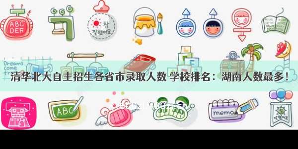 清华北大自主招生各省市录取人数 学校排名：湖南人数最多！