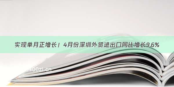 实现单月正增长！4月份深圳外贸进出口同比增长9.6%