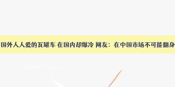 国外人人爱的瓦罐车 在国内却爆冷 网友：在中国市场不可能翻身