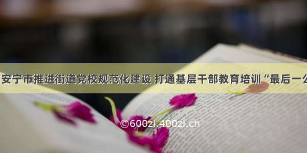 云南安宁市推进街道党校规范化建设 打通基层干部教育培训“最后一公里”