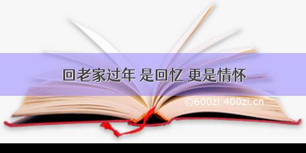 回老家过年 是回忆 更是情怀