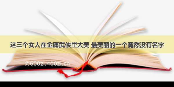 这三个女人在金庸武侠里太美 最美丽的一个竟然没有名字