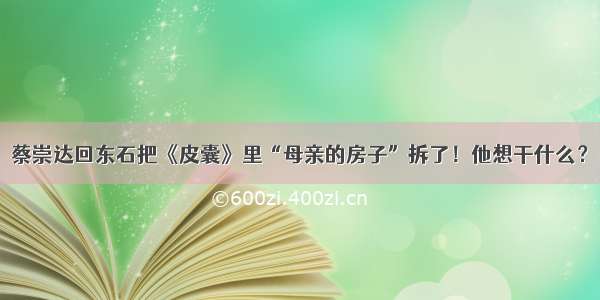 蔡崇达回东石把《皮囊》里“母亲的房子”拆了！他想干什么？