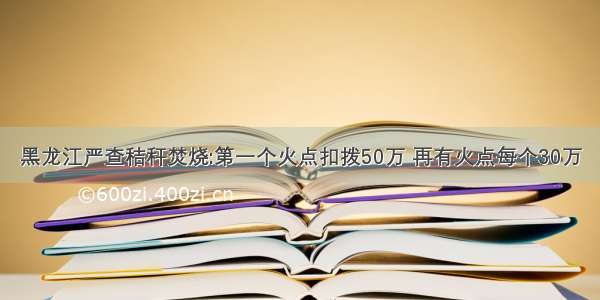 黑龙江严查秸秆焚烧:第一个火点扣拨50万 再有火点每个30万