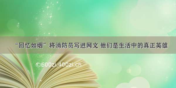 “回忆如烟”将消防员写进网文 他们是生活中的真正英雄