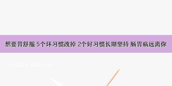 想要胃舒服 5个坏习惯改掉 2个好习惯长期坚持 肠胃病远离你