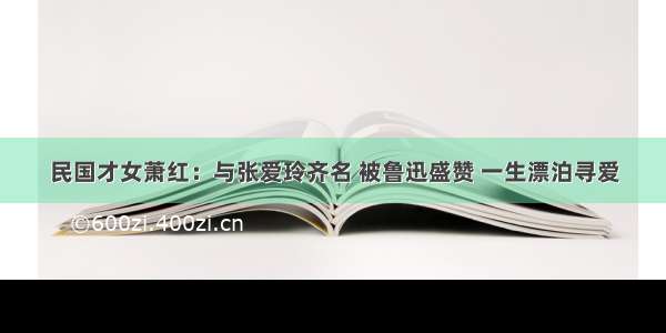 民国才女萧红：与张爱玲齐名 被鲁迅盛赞 一生漂泊寻爱