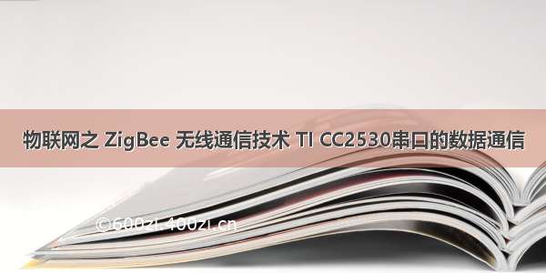 物联网之 ZigBee 无线通信技术 TI CC2530串口的数据通信