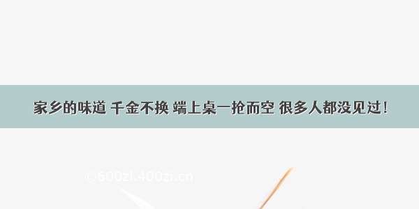 家乡的味道 千金不换 端上桌一抢而空 很多人都没见过！