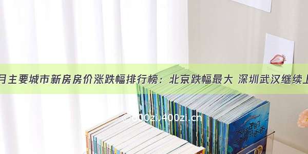 10月主要城市新房房价涨跌幅排行榜：北京跌幅最大 深圳武汉继续上涨