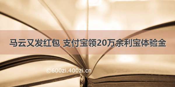 马云又发红包 支付宝领20万余利宝体验金