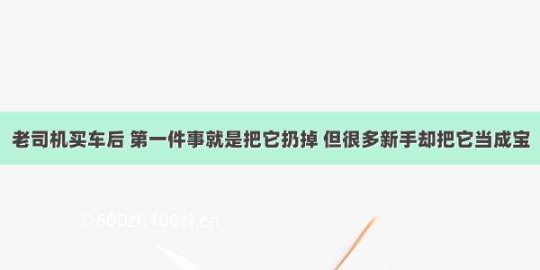 老司机买车后 第一件事就是把它扔掉 但很多新手却把它当成宝