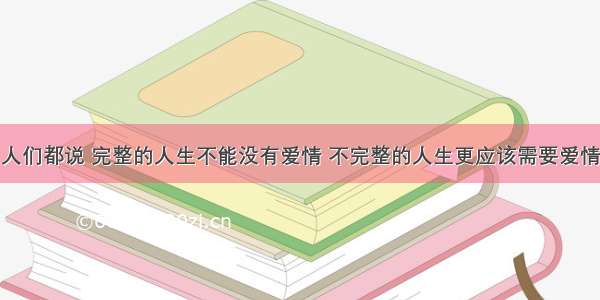 人们都说 完整的人生不能没有爱情 不完整的人生更应该需要爱情