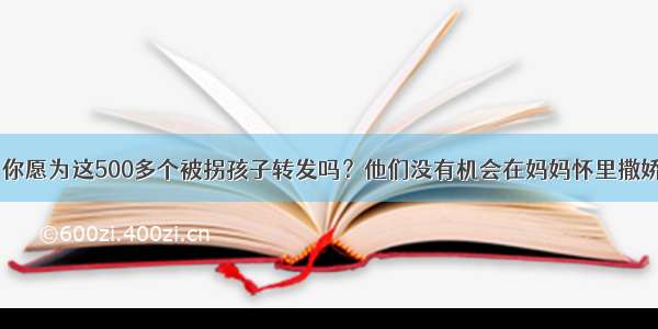 今天 你愿为这500多个被拐孩子转发吗？他们没有机会在妈妈怀里撒娇……