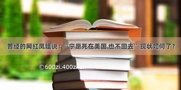 曾经的网红凤姐说：“宁愿死在美国 也不回去” 现状如何了？