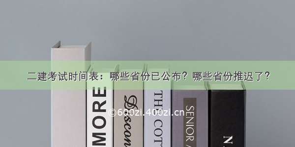 二建考试时间表：哪些省份已公布？哪些省份推迟了？