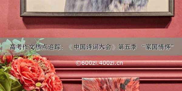 高考作文热点追踪：《中国诗词大会》第五季 “家国情怀”