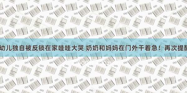 杭州18个月幼儿独自被反锁在家哇哇大哭 奶奶和妈妈在门外干着急！再次提醒：千万别再