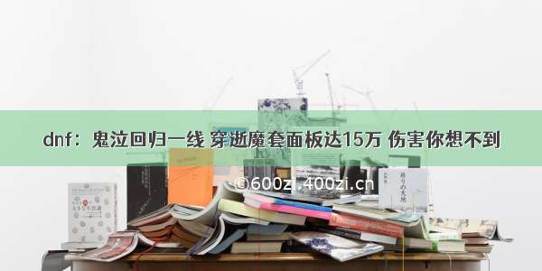 dnf：鬼泣回归一线 穿逝魔套面板达15万 伤害你想不到