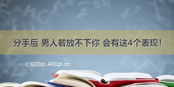 分手后 男人若放不下你 会有这4个表现！