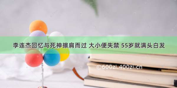 李连杰回忆与死神擦肩而过 大小便失禁 55岁就满头白发