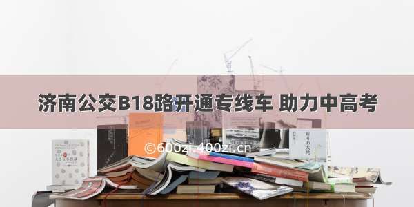 济南公交B18路开通专线车 助力中高考