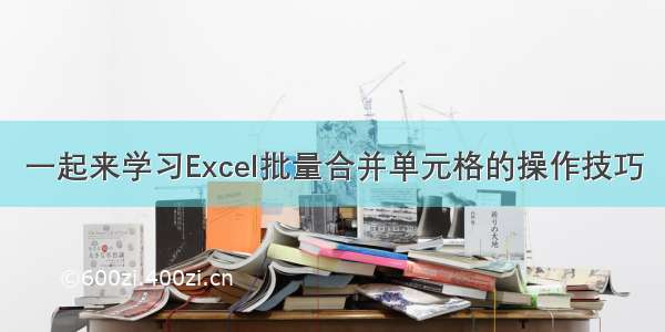 一起来学习Excel批量合并单元格的操作技巧