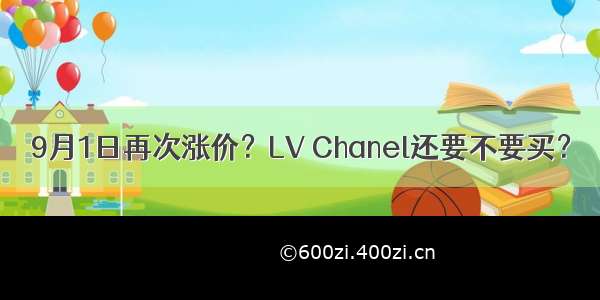 9月1日再次涨价？LV Chanel还要不要买？