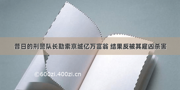 昔日的刑警队长勒索京城亿万富翁 结果反被其雇凶杀害