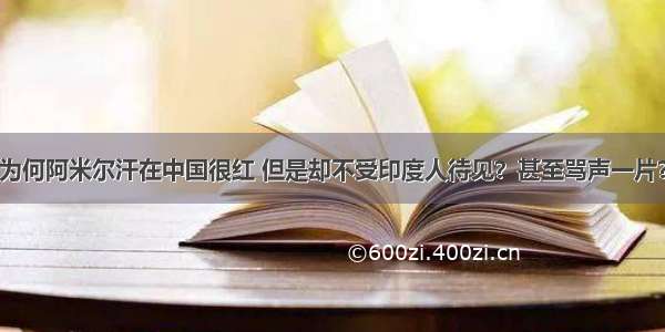 为何阿米尔汗在中国很红 但是却不受印度人待见？甚至骂声一片？