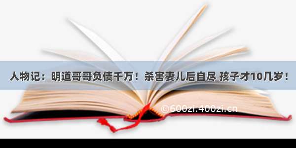 人物记：明道哥哥负债千万！杀害妻儿后自尽 孩子才10几岁！