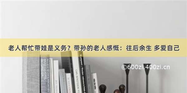 老人帮忙带娃是义务？带孙的老人感慨：往后余生 多爱自己