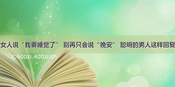 女人说“我要睡觉了” 别再只会说“晚安” 聪明的男人这样回复