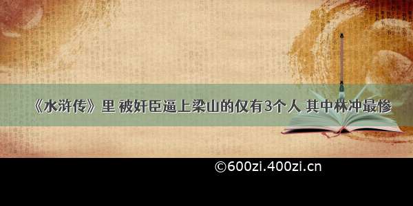 《水浒传》里 被奸臣逼上梁山的仅有3个人 其中林冲最惨