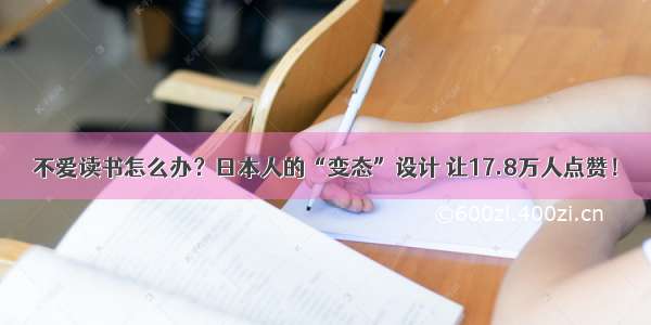 不爱读书怎么办？日本人的“变态”设计 让17.8万人点赞！