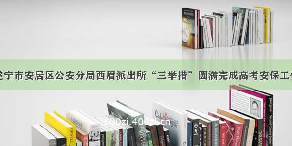 遂宁市安居区公安分局西眉派出所“三举措”圆满完成高考安保工作