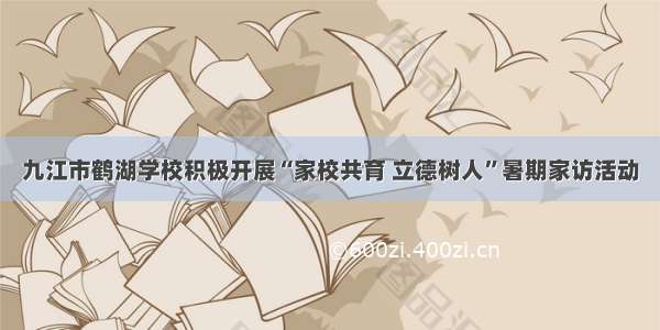 九江市鹤湖学校积极开展“家校共育 立德树人”暑期家访活动